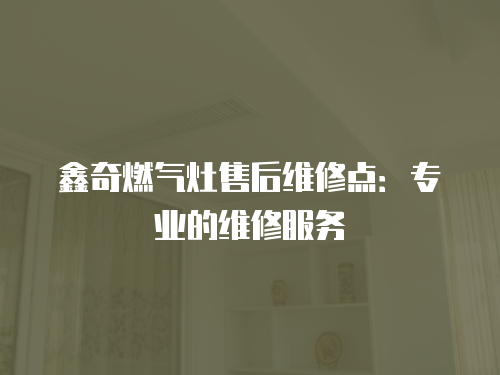 鑫奇燃氣灶售后維修點：專業(yè)的維修服務(wù)