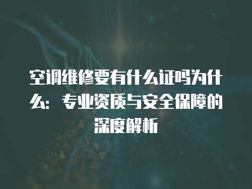 空調維修要有什么證嗎為什么：專業資質與安全保障的深度解析