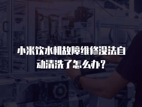 小米飲水機故障維修沒法自動清洗了怎么辦？