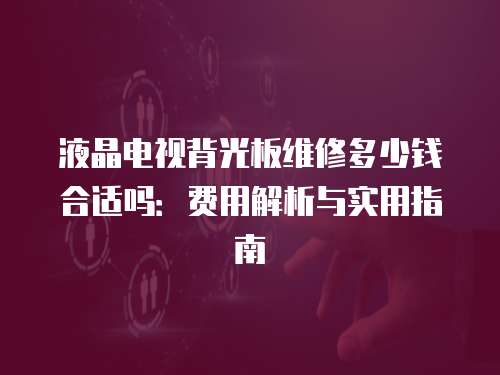 液晶電視背光板維修多少錢合適嗎：費用解析與實用指南