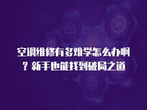 空調維修有多難學怎么辦啊？新手也能找到破局之道