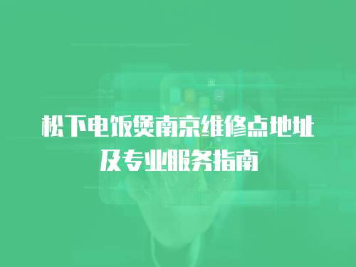 松下電飯煲南京維修點地址及專業服務指南