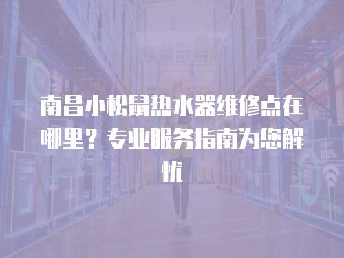 南昌小松鼠熱水器維修點在哪里？專業服務指南為您解憂