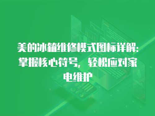 美的冰箱維修模式圖標詳解：掌握核心符號，輕松應對家電維護