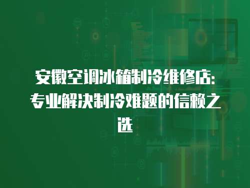 安徽空調冰箱制冷維修店：專業解決制冷難題的信賴之選