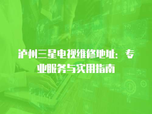 瀘州三星電視維修地址：專業服務與實用指南