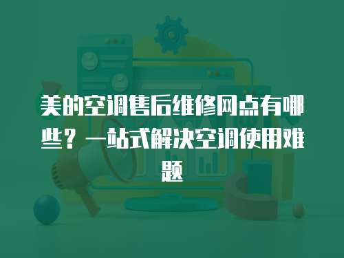 美的空調售后維修網點有哪些？一站式解決空調使用難題