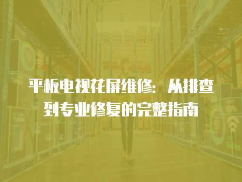 平板電視花屏維修：從排查到專業修復的完整指南