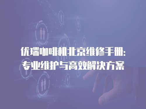 優瑞咖啡機北京維修手冊：專業維護與高效解決方案