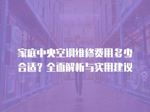 家庭中央空調維修費用多少合適？全面解析與實用建議
