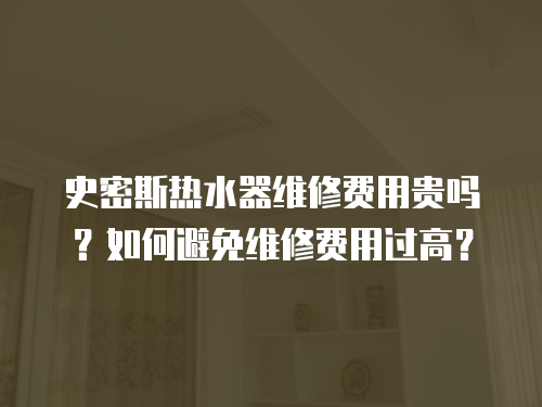 史密斯熱水器維修費(fèi)用貴嗎？如何避免維修費(fèi)用過(guò)高？