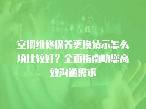 空調維修保養(yǎng)更換請示怎么填比較好？全面指南助您高效溝通需求