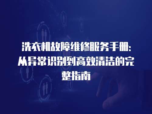 洗衣機故障維修服務手冊：從異常識別到高效清潔的完整指南