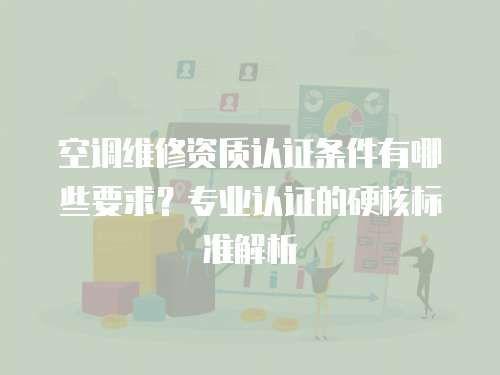 空調維修資質認證條件有哪些要求？專業認證的硬核標準解析