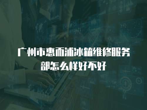 廣州市惠而浦冰箱維修服務部怎么樣好不好