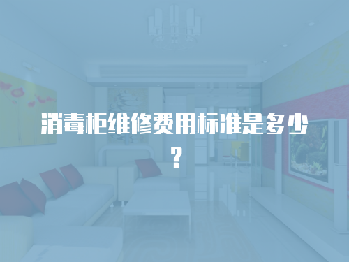 消毒柜維修費(fèi)用標(biāo)準(zhǔn)是多少？
