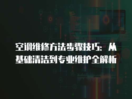 空調(diào)維修方法步驟技巧：從基礎(chǔ)清潔到專業(yè)維護全解析