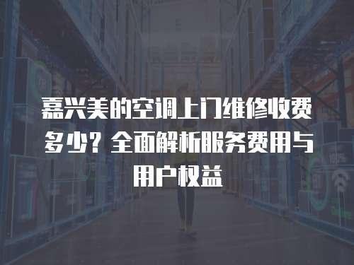 嘉興美的空調(diào)上門維修收費多少？全面解析服務(wù)費用與用戶權(quán)益