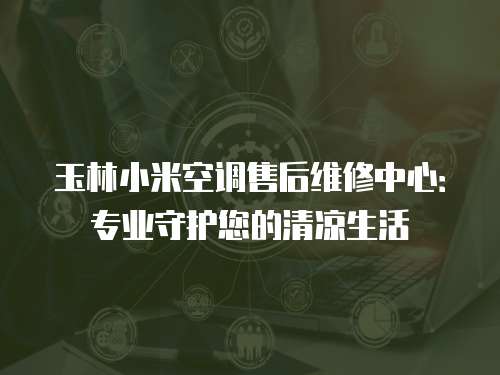 玉林小米空調售后維修中心：專業守護您的清涼生活