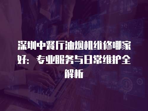 深圳中餐廳油煙機維修哪家好：專業服務與日常維護全解析