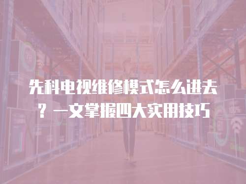 先科電視維修模式怎么進去？一文掌握四大實用技巧