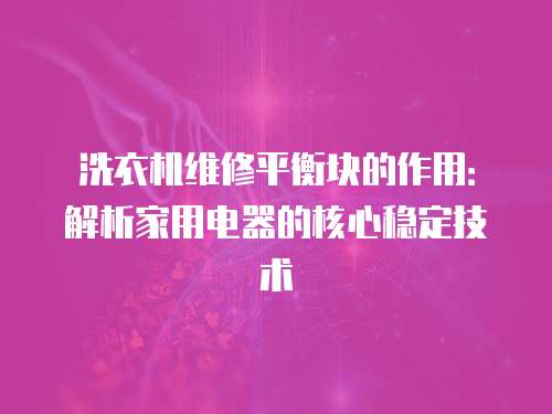 洗衣機維修平衡塊的作用：解析家用電器的核心穩定技術