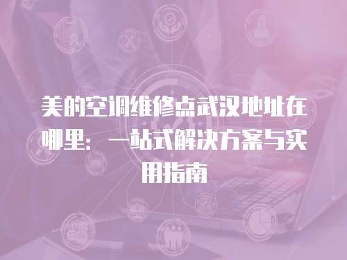 美的空調維修點武漢地址在哪里：一站式解決方案與實用指南