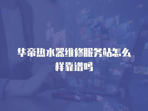 華帝熱水器維修服務(wù)站怎么樣靠譜嗎