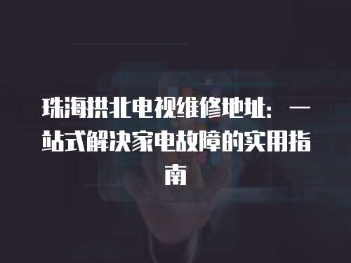 珠海拱北電視維修地址：一站式解決家電故障的實用指南
