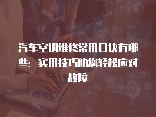 汽車空調維修常用口訣有哪些：實用技巧助您輕松應對故障