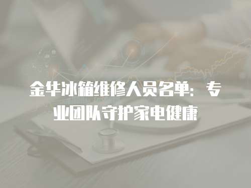 金華冰箱維修人員名單：專業團隊守護家電健康