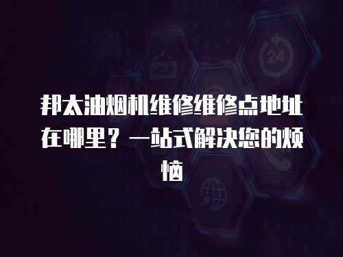 邦太油煙機維修維修點地址在哪里？一站式解決您的煩惱
