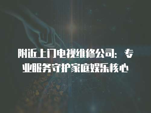 附近上門電視維修公司：專業服務守護家庭娛樂核心