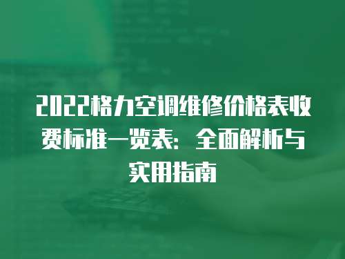 2022格力空調維修價格表收費標準一覽表：全面解析與實用指南