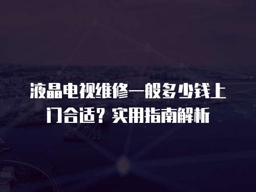 液晶電視維修一般多少錢上門合適？實用指南解析