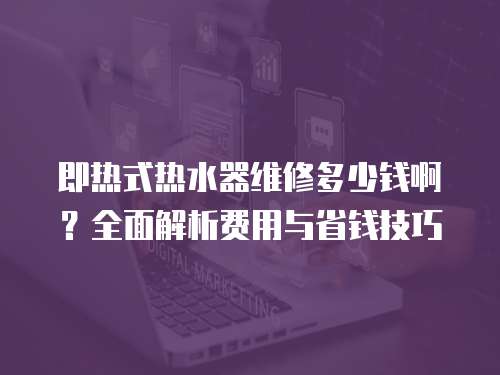即熱式熱水器維修多少錢啊？全面解析費用與省錢技巧
