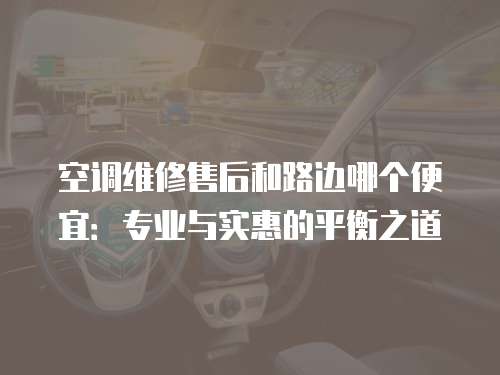 空調維修售后和路邊哪個便宜：專業(yè)與實惠的平衡之道