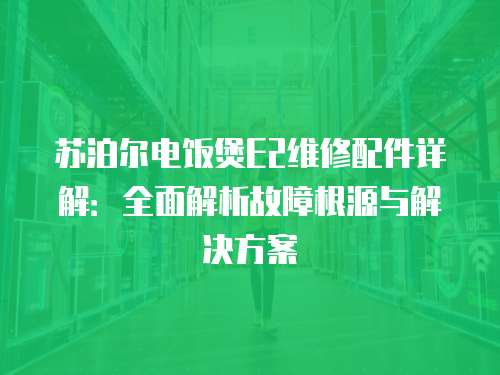 蘇泊爾電飯煲E2維修配件詳解：全面解析故障根源與解決方案