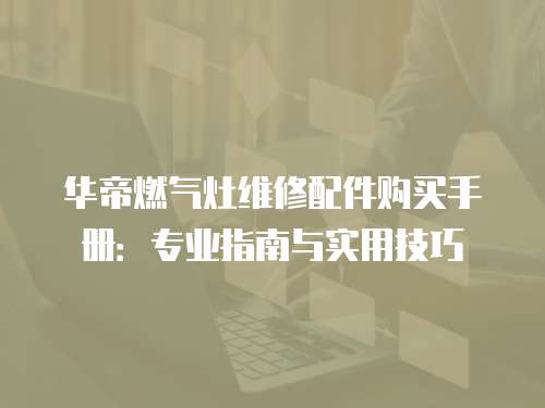 華帝燃?xì)庠罹S修配件購買手冊：專業(yè)指南與實用技巧