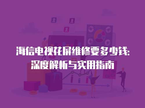海信電視花屏維修要多少錢：深度解析與實用指南