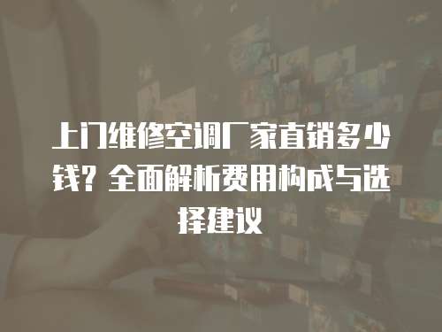 上門維修空調廠家直銷多少錢？全面解析費用構成與選擇建議