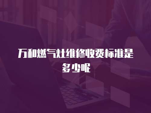 萬和燃氣灶維修收費標準是多少呢