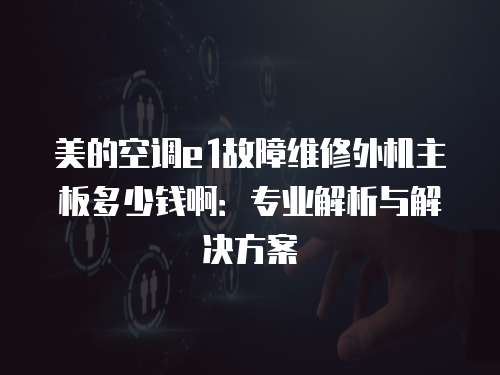 美的空調e1故障維修外機主板多少錢啊：專業解析與解決方案