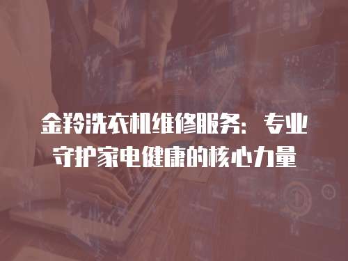 金羚洗衣機(jī)維修服務(wù)：專(zhuān)業(yè)守護(hù)家電健康的核心力量