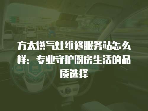 方太燃氣灶維修服務站怎么樣：專業守護廚房生活的品質選擇