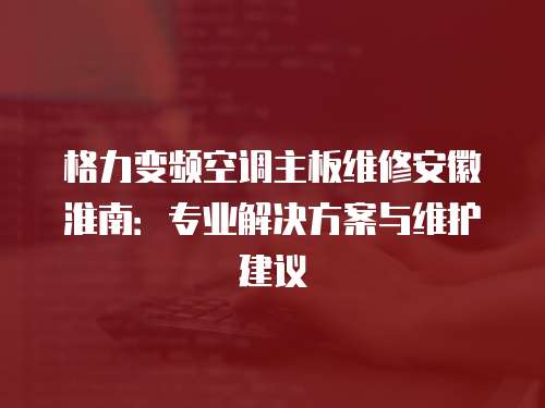 格力變頻空調主板維修安徽淮南：專業解決方案與維護建議