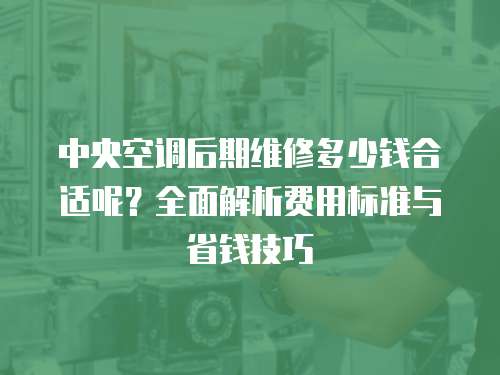 中央空調后期維修多少錢合適呢？全面解析費用標準與省錢技巧