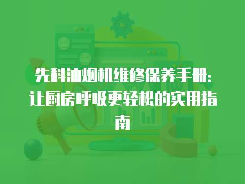 先科油煙機維修保養手冊：讓廚房呼吸更輕松的實用指南