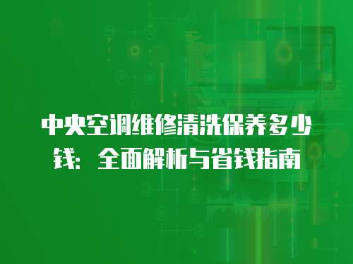 中央空調(diào)維修清洗保養(yǎng)多少錢：全面解析與省錢指南