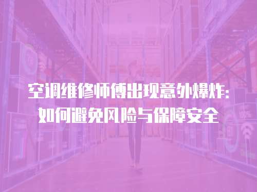 空調維修師傅出現意外爆炸：如何避免風險與保障安全